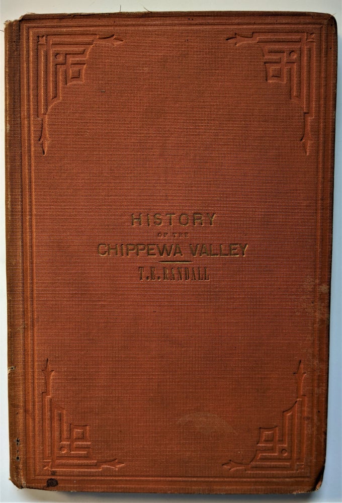 Item #464 History of the Chippewa Valley, a faithful account of all important events, incidents and circumstances that have transpired in the Valley of the Chippewa from its earliest settlements by white people . . Thomas E. Randall.