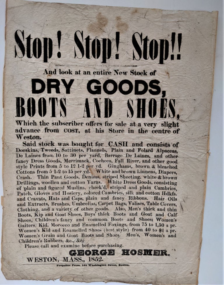Item #646 Stop! Stop! Stop!! and Look at an Entire New Stock of Dry Goods, Boots and Shoes, which the Subscriber Offers for Sale at a very Slight Advance from Cost, at his Store in the Centre of Weston. Broadside Advertisement, George Hosmer.