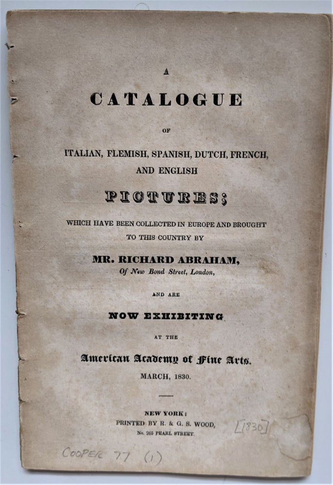Item #670 Catalogue of Italian, Flemish, Spanish, Dutch, French, and English Pictures; which have been Collected in Europe and Brought to this Country by Mr. Richard Abraham, of New Bond Street, London and are Now Exhibiting at the American Academy of Fine Arts, March, 1830. American Academy of Fine Arts.