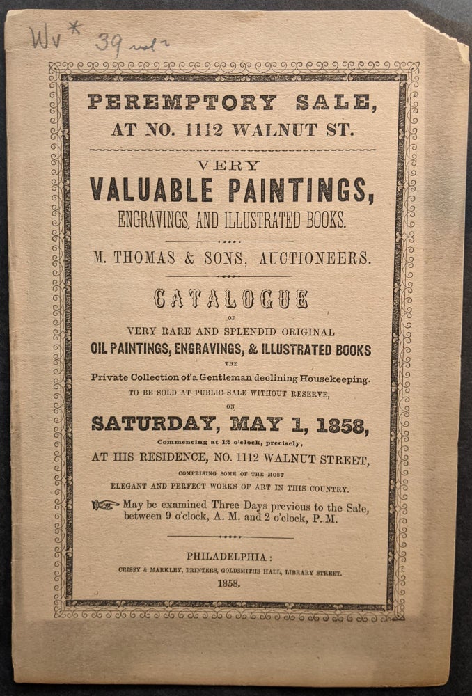 Item #686 Peremptory Sale, at No. 1112 Walnut St. -- Very Valuable Paintings, Engravings, and Illustrated Books. Catalogue of Very Rare and Splendid Original Oil Paintings, Engravings, & Illustrated Books the Private Collection of a Gentleman declining Housekeeping. To be Sold at Public Sale without Reserve, on Saturday, May 1, 1858...at His Residence. . .[Cover title]. American Art Auction Catalogue, M. Thomas, Sons.