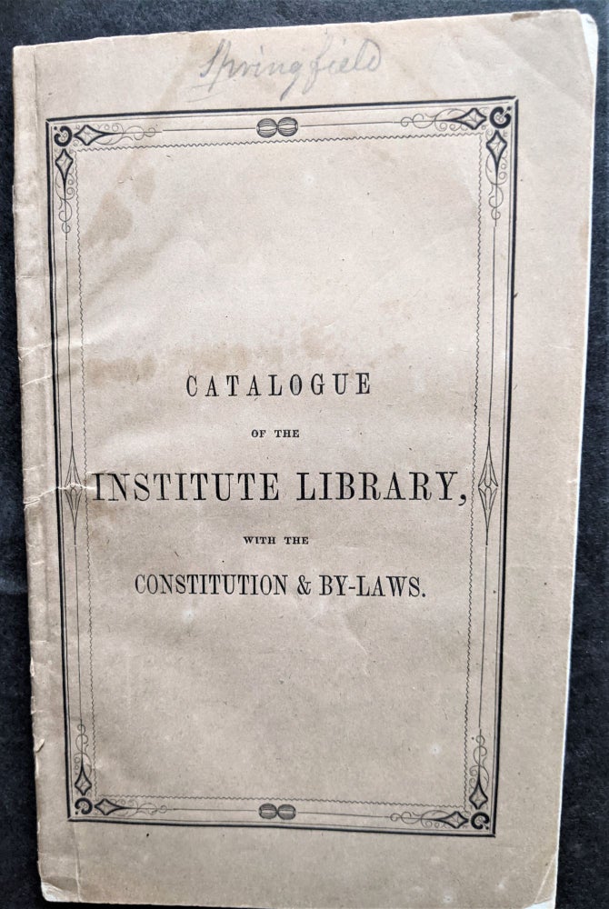 Item #798 Catalogue of the Institute Library, with the Constitution and By-Laws. Springfield Institute.